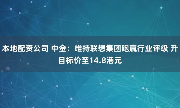 本地配资公司 中金：维持联想集团跑赢行业评级 升目标价至14.8港元