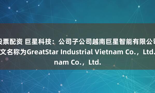 论坛股票配资 巨星科技：公司子公司越南巨星智能有限公司的英文名称为GreatStar Industrial Vietnam Co.，Ltd.