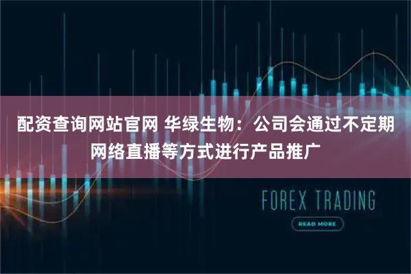 配资查询网站官网 华绿生物：公司会通过不定期网络直播等方式进行产品推广