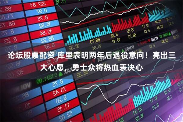 论坛股票配资 库里表明两年后退役意向！亮出三大心愿，勇士众将热血表决心