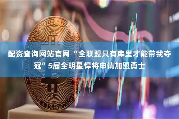 配资查询网站官网 “全联盟只有库里才能带我夺冠”5届全明星悍将申请加盟勇士