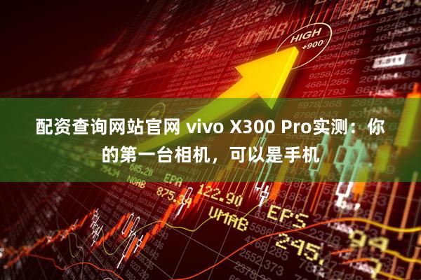 配资查询网站官网 vivo X300 Pro实测：你的第一台相机，可以是手机