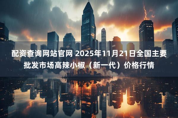 配资查询网站官网 2025年11月21日全国主要批发市场高辣小椒（新一代）价格行情