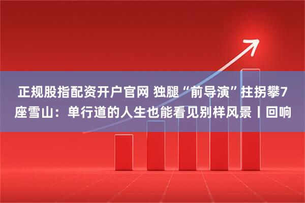 正规股指配资开户官网 独腿“前导演”拄拐攀7座雪山:单行道的人生也能看见别样风景丨回响