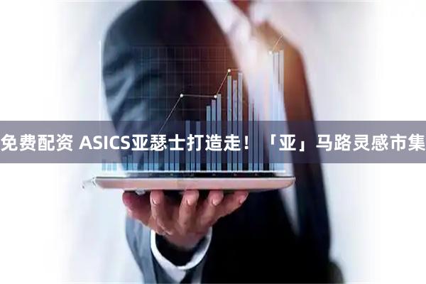 免费配资 ASICS亚瑟士打造走！「亚」马路灵感市集