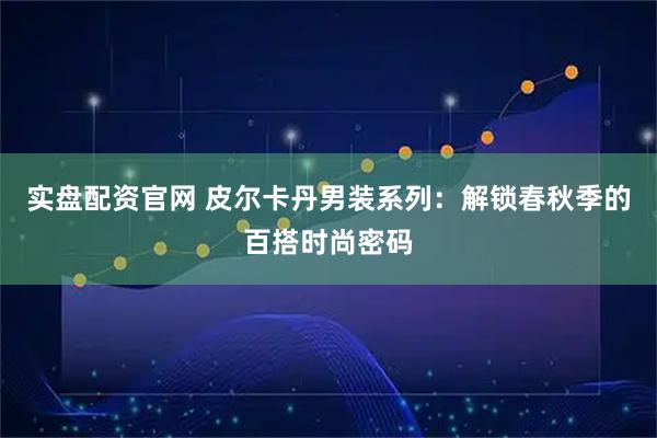 实盘配资官网 皮尔卡丹男装系列：解锁春秋季的百搭时尚密码