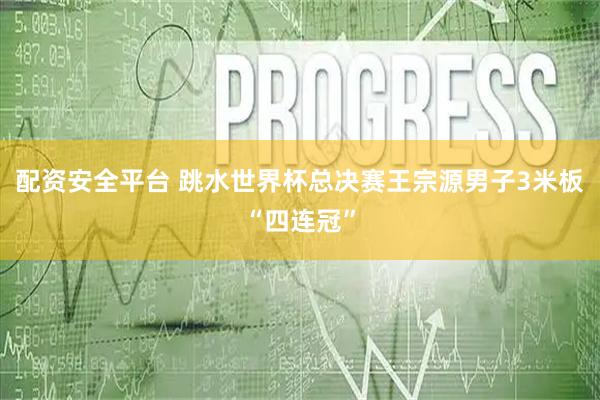 配资安全平台 跳水世界杯总决赛王宗源男子3米板“四连冠”