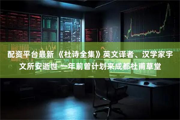 配资平台最新 《杜诗全集》英文译者、汉学家宇文所安逝世 一年前曾计划来成都杜甫草堂