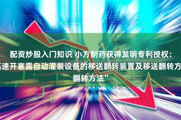 配资炒股入门知识 小方制药获得发明专利授权：“高速开塞露自动灌装设备的移送翻转装置及移送翻转方法”