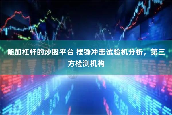能加杠杆的炒股平台 摆锤冲击试验机分析，第三方检测机构