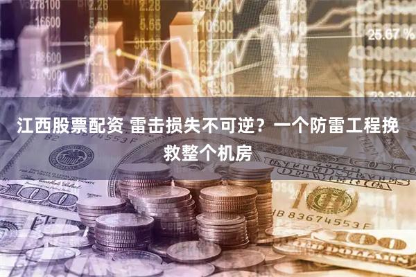 江西股票配资 雷击损失不可逆？一个防雷工程挽救整个机房