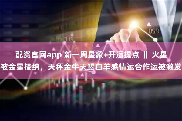 配资官网app 新一周星象+开运提点 ‖ 火星被金星接纳，天秤金牛天蝎白羊感情运合作运被激发