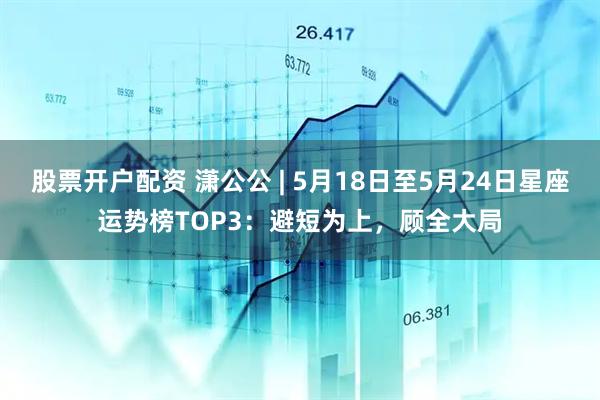 股票开户配资 潇公公 | 5月18日至5月24日星座运势榜TOP3：避短为上，顾全大局