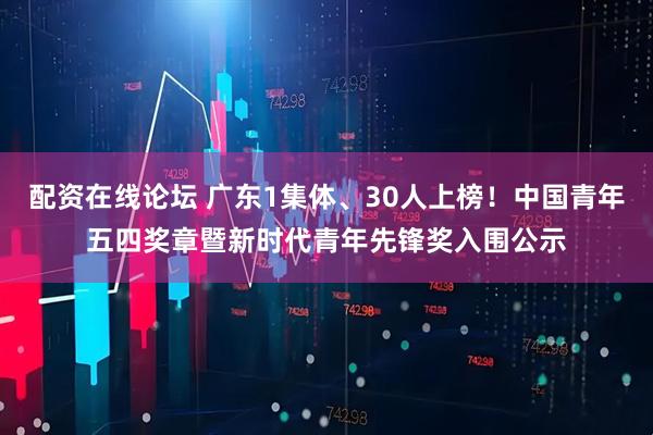 配资在线论坛 广东1集体、30人上榜！中国青年五四奖章暨新时代青年先锋奖入围公示