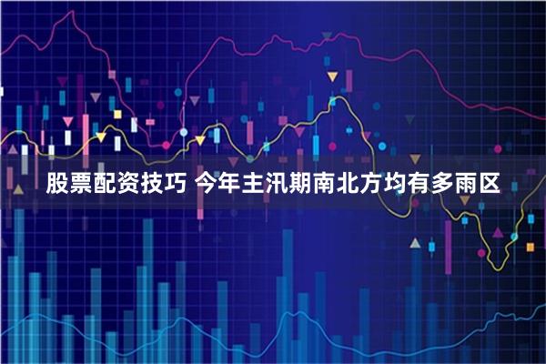 股票配资技巧 今年主汛期南北方均有多雨区