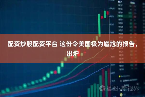 配资炒股配资平台 这份令美国极为尴尬的报告，出炉