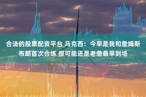 合法的股票配资平台 马克西：今早是我和詹姆斯布朗首次合练 很可能还是老詹最早到场