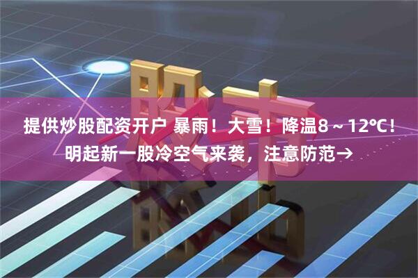 提供炒股配资开户 暴雨！大雪！降温8～12℃！明起新一股冷空气来袭，注意防范→